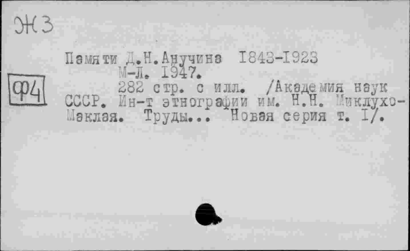 ﻿
Памяти Д.H.Анучина 1843-1923
M-Ле 1Ö47.
282 стр» с илл. /Академия наук СССР, Ин-т этнографии им. Н.Н. Миклухо Заклая. Труды... Новая серия т. I/.